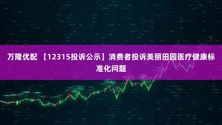 万隆优配 【12315投诉公示】消费者投诉美丽田园医疗健康标准化问题