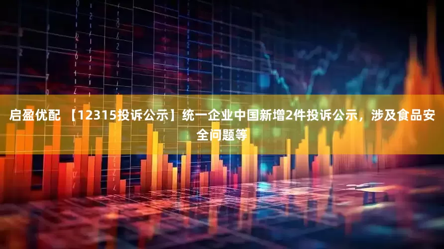 启盈优配 【12315投诉公示】统一企业中国新增2件投诉公示，涉及食品安全问题等