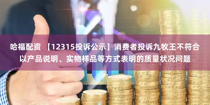 哈福配资 【12315投诉公示】消费者投诉九牧王不符合以产品说明、实物样品等方式表明的质量状况问题