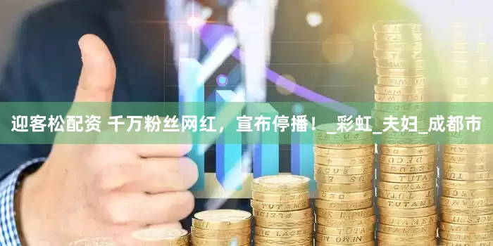 迎客松配资 千万粉丝网红，宣布停播！_彩虹_夫妇_成都市