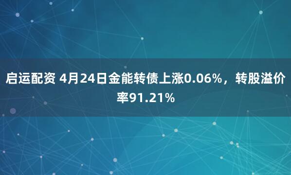 启运配资 4月24日金能转债上涨0.06%，转股溢价率91.21%