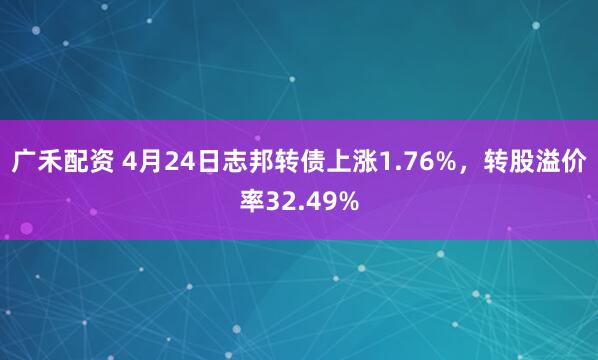 广禾配资 4月24日志邦转债上涨1.76%，转股溢价率32.49%