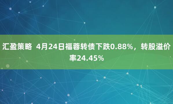 汇盈策略  4月24日福蓉转债下跌0.88%，转股溢价率24.45%