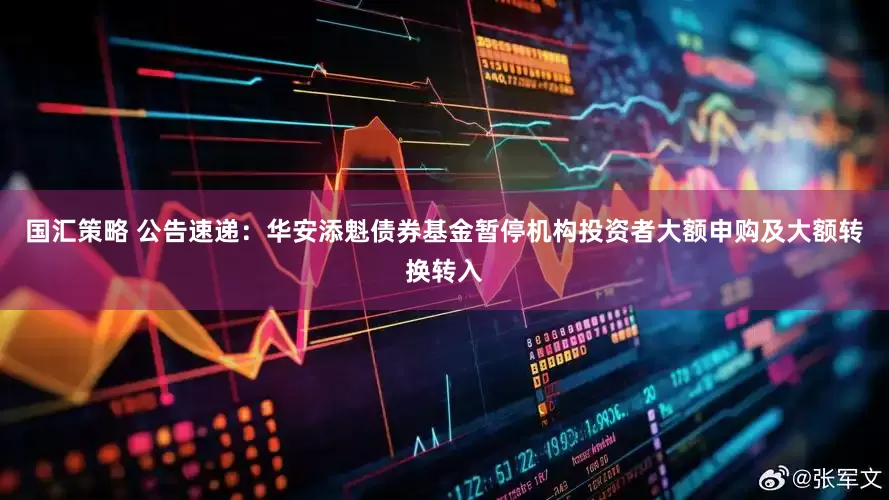 国汇策略 公告速递：华安添魁债券基金暂停机构投资者大额申购及大额转换转入