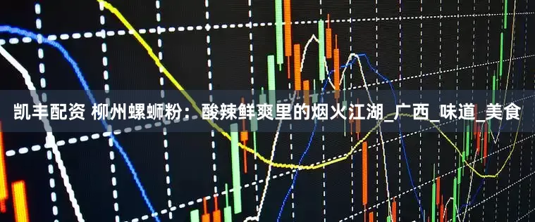 凯丰配资 柳州螺蛳粉：酸辣鲜爽里的烟火江湖_广西_味道_美食