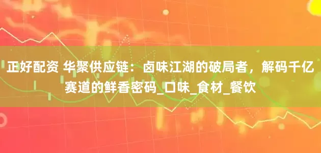 正好配资 华聚供应链：卤味江湖的破局者，解码千亿赛道的鲜香密码_口味_食材_餐饮
