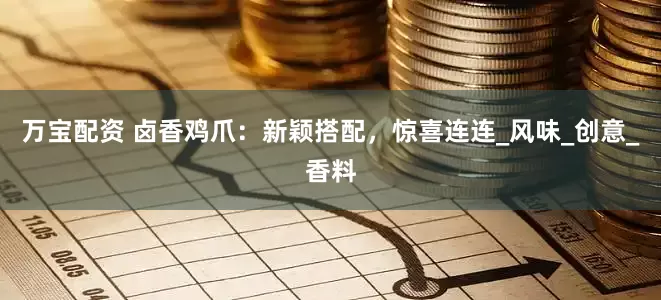 万宝配资 卤香鸡爪：新颖搭配，惊喜连连_风味_创意_香料