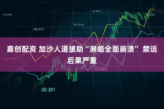 嘉创配资 加沙人道援助“濒临全面崩溃” 禁运后果严重