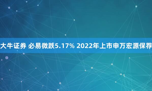 大牛证券 必易微跌5.17% 2022年上市申万宏源保荐
