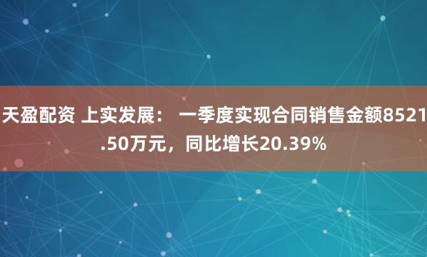天盈配资 上实发展： 一季度实现合同销售金额8521.50万元，同比增长20.39%