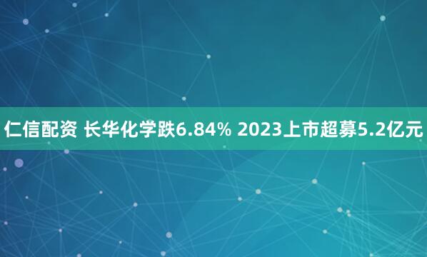 仁信配资 长华化学跌6.84% 2023上市超募5.2亿元