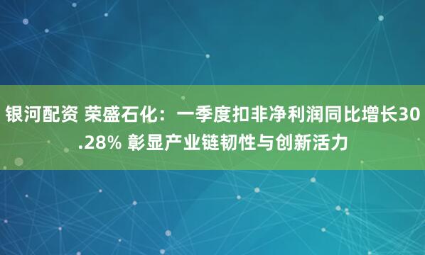银河配资 荣盛石化：一季度扣非净利润同比增长30.28% 彰显产业链韧性与创新活力