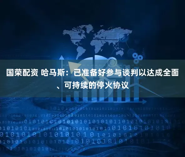 国荣配资 哈马斯：已准备好参与谈判以达成全面、可持续的停火协议