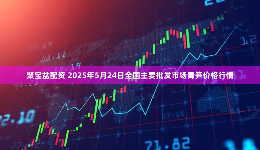 聚宝盆配资 2025年5月24日全国主要批发市场青笋价格行情
