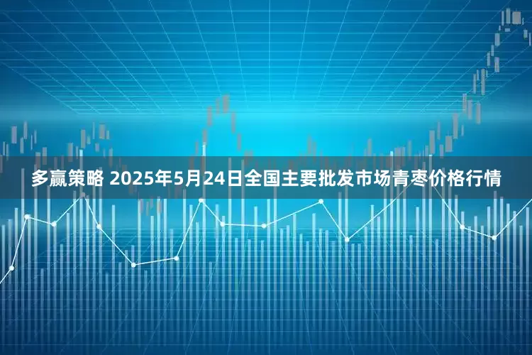 多赢策略 2025年5月24日全国主要批发市场青枣价格行情