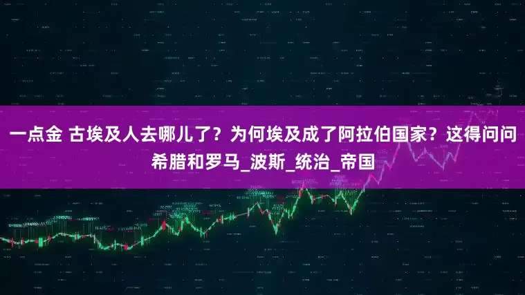 一点金 古埃及人去哪儿了？为何埃及成了阿拉伯国家？这得问问希腊和罗马_波斯_统治_帝国