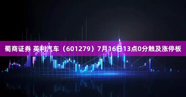 蜀商证券 英利汽车（601279）7月16日13点0分触及涨停板