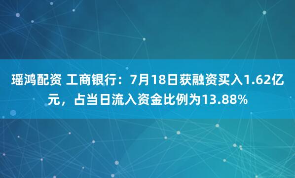 瑶鸿配资 工商银行：7月18日获融资买入1.62亿元，占当日流入资金比例为13.88%