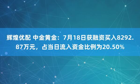 辉煌优配 中金黄金：7月18日获融资买入8292.87万元，占当日流入资金比例为20.50%