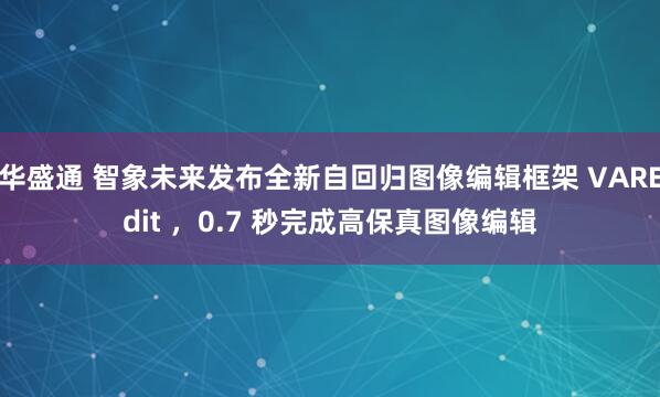 华盛通 智象未来发布全新自回归图像编辑框架 VAREdit ，0.7 秒完成高保真图像编辑