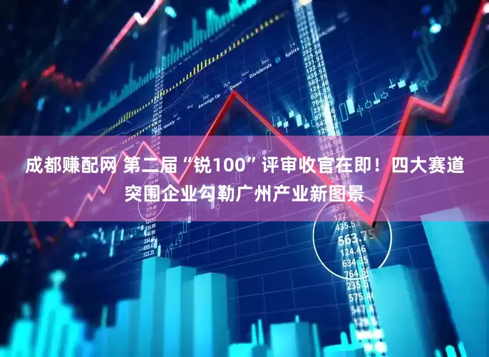 成都赚配网 第二届“锐100”评审收官在即！四大赛道突围企业勾勒广州产业新图景
