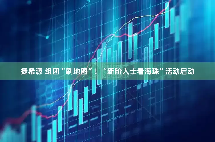 捷希源 组团“刷地图”！“新阶人士看海珠”活动启动