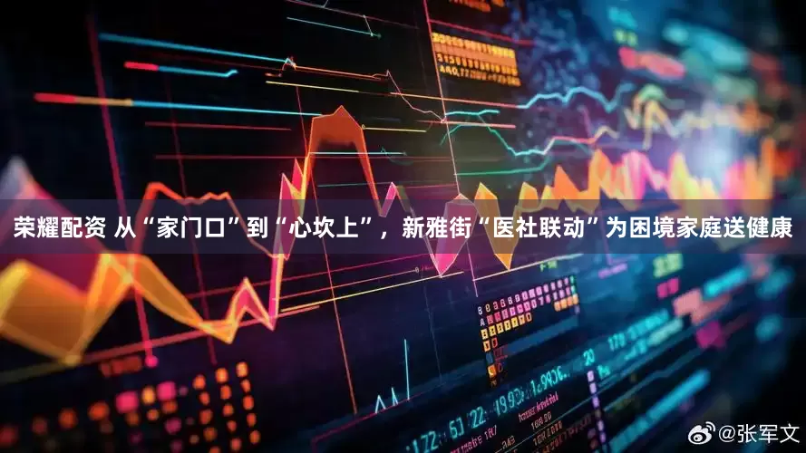 荣耀配资 从“家门口”到“心坎上”，新雅街“医社联动”为困境家庭送健康