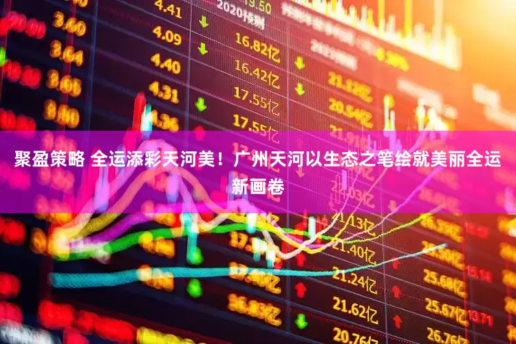 聚盈策略 全运添彩天河美！广州天河以生态之笔绘就美丽全运新画卷