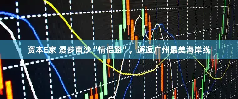 资本E家 漫步南沙“情侣路”，邂逅广州最美海岸线