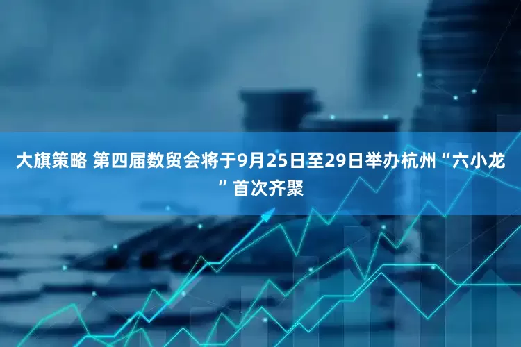 大旗策略 第四届数贸会将于9月25日至29日举办杭州“六小龙”首次齐聚