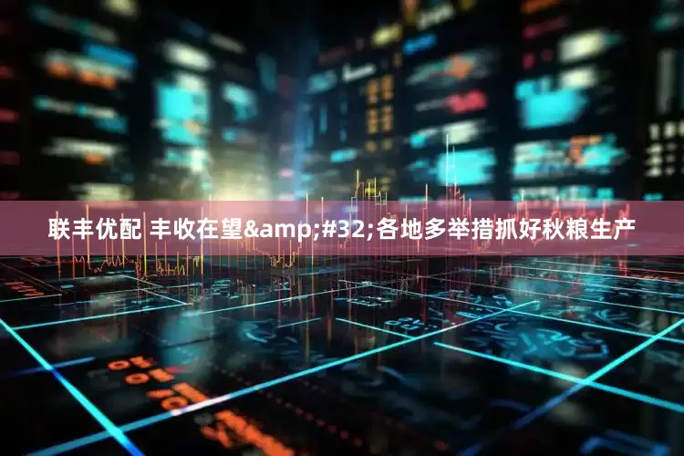 联丰优配 丰收在望&#32;各地多举措抓好秋粮生产