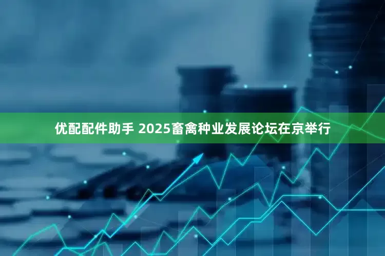优配配件助手 2025畜禽种业发展论坛在京举行