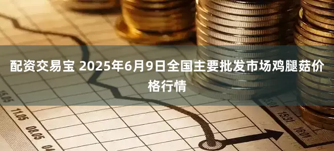 配资交易宝 2025年6月9日全国主要批发市场鸡腿菇价格行情