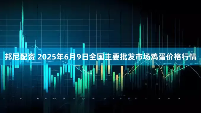 邦尼配资 2025年6月9日全国主要批发市场鸡蛋价格行情