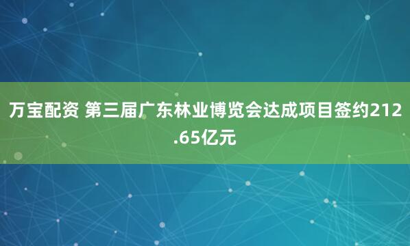 万宝配资 第三届广东林业博览会达成项目签约212.65亿元