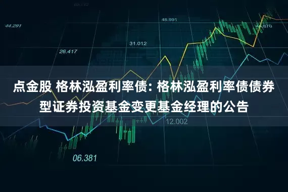 点金股 格林泓盈利率债: 格林泓盈利率债债券型证券投资基金变更基金经理的公告