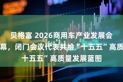 贝格富 2026商用车产业发展会议在十堰启幕,闭门会议代表共绘“十五五”高质量发展蓝图
