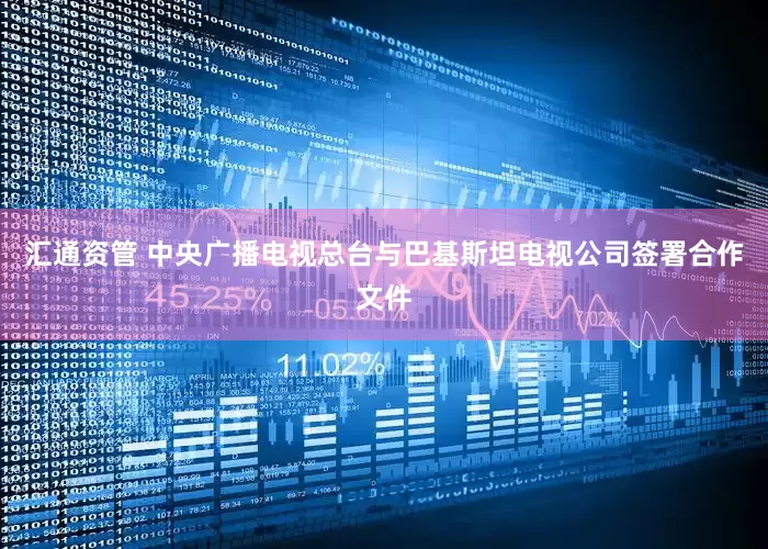 汇通资管 中央广播电视总台与巴基斯坦电视公司签署合作文件