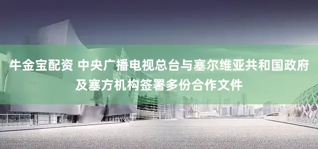 牛金宝配资 中央广播电视总台与塞尔维亚共和国政府及塞方机构签署多份合作文件