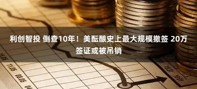 利创智投 倒查10年！美酝酿史上最大规模撤签 20万签证或被吊销